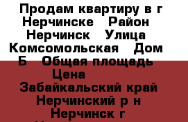 Продам квартиру в г.Нерчинске › Район ­ Нерчинск › Улица ­ Комсомольская › Дом ­ 41Б › Общая площадь ­ 48 › Цена ­ 800 000 - Забайкальский край, Нерчинский р-н, Нерчинск г. Недвижимость » Квартиры продажа   . Забайкальский край